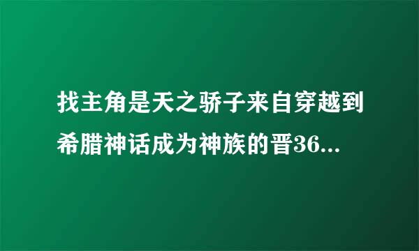 找主角是天之骄子来自穿越到希腊神话成为神族的晋360问答江耽美小说