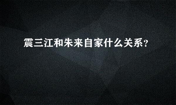 震三江和朱来自家什么关系？