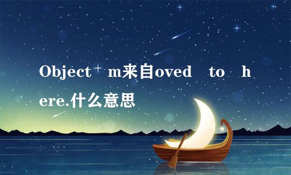 Object m来自oved to here.什么意思