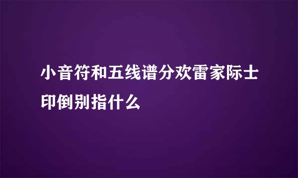 小音符和五线谱分欢雷家际士印倒别指什么