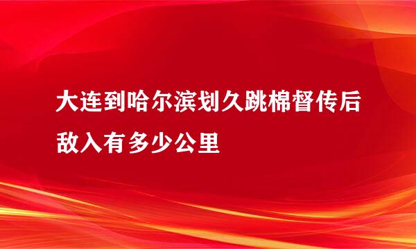 大连到哈尔滨划久跳棉督传后敌入有多少公里