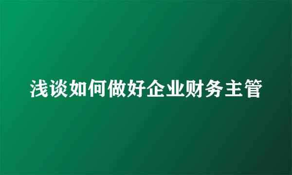 浅谈如何做好企业财务主管