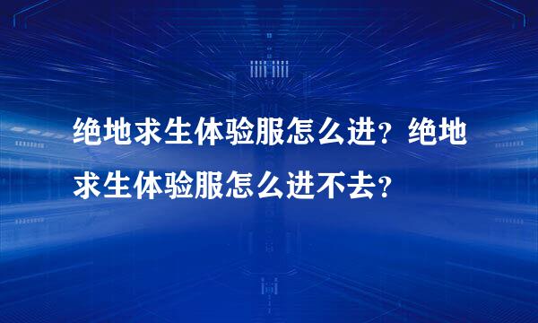 绝地求生体验服怎么进？绝地求生体验服怎么进不去？