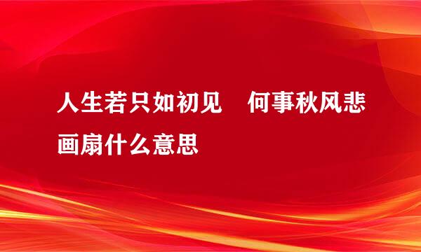 人生若只如初见 何事秋风悲画扇什么意思