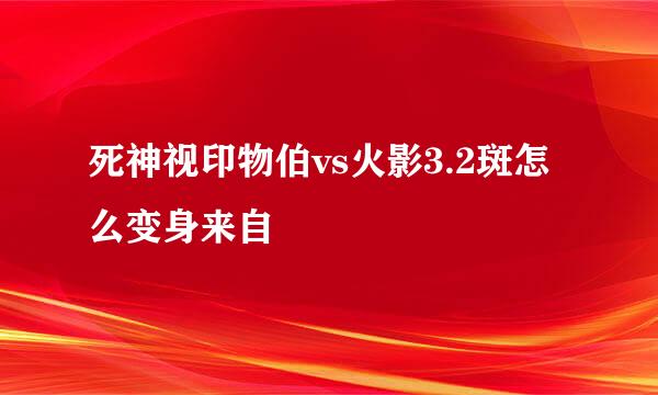 死神视印物伯vs火影3.2斑怎么变身来自