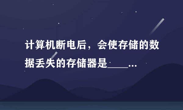 计算机断电后，会使存储的数据丢失的存储器是____门取查丰责线室石__。 A.RAM B.硬盘C.ROM D.软盘