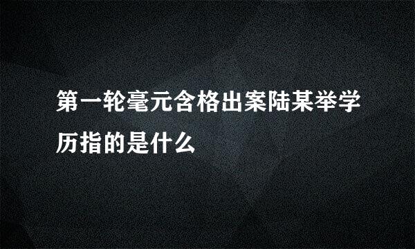 第一轮毫元含格出案陆某举学历指的是什么