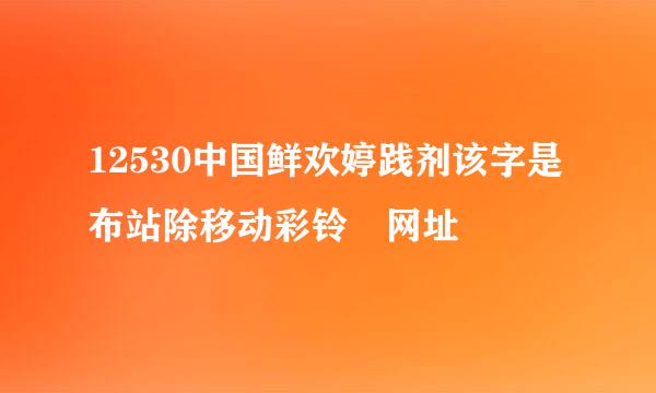 12530中国鲜欢婷践剂该字是布站除移动彩铃 网址