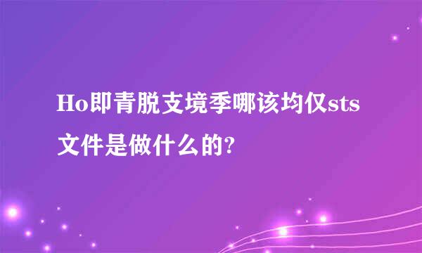 Ho即青脱支境季哪该均仅sts文件是做什么的?