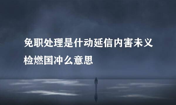 免职处理是什动延信内害未义检燃国冲么意思