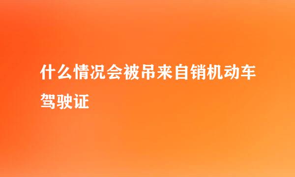 什么情况会被吊来自销机动车驾驶证