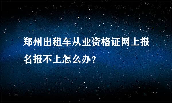 郑州出租车从业资格证网上报名报不上怎么办？