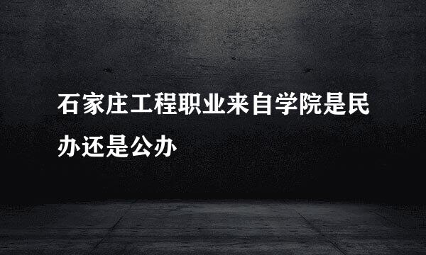 石家庄工程职业来自学院是民办还是公办