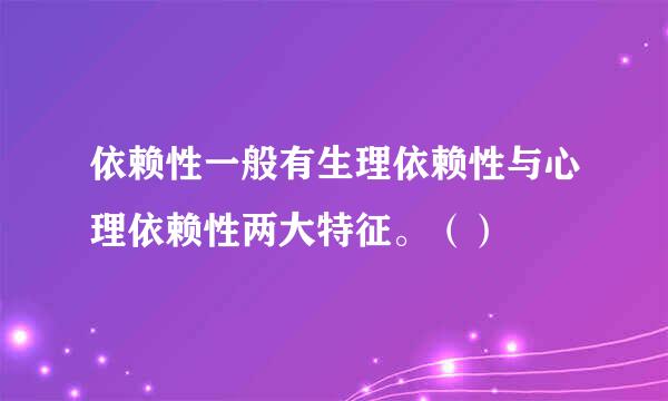 依赖性一般有生理依赖性与心理依赖性两大特征。（）