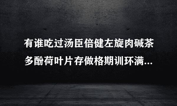 有谁吃过汤臣倍健左旋肉碱茶多酚荷叶片存做格期训环满，效果好吗