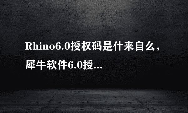 Rhino6.0授权码是什来自么，犀牛软件6.0授权码序列号是什么？