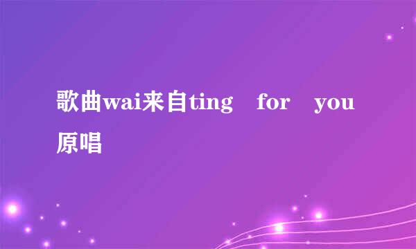 歌曲wai来自ting for you原唱