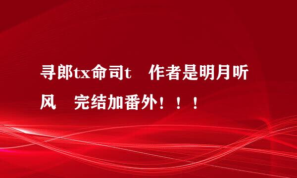 寻郎tx命司t 作者是明月听风 完结加番外！！！