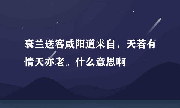 衰兰送客咸阳道来自，天若有情天亦老。什么意思啊