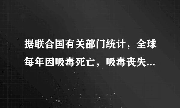 据联合国有关部门统计，全球每年因吸毒死亡，吸毒丧失劳动能力的人数分别为( )，其中绝