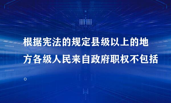 根据宪法的规定县级以上的地方各级人民来自政府职权不包括。