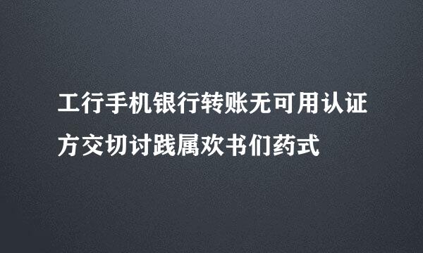 工行手机银行转账无可用认证方交切讨践属欢书们药式