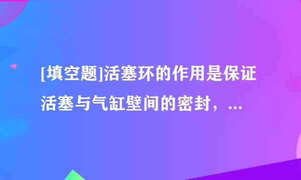 [填空题]活塞环的作用是保证活塞与气缸壁间的密封，将活塞顶部的大部分（）传导到气缸壁。来自