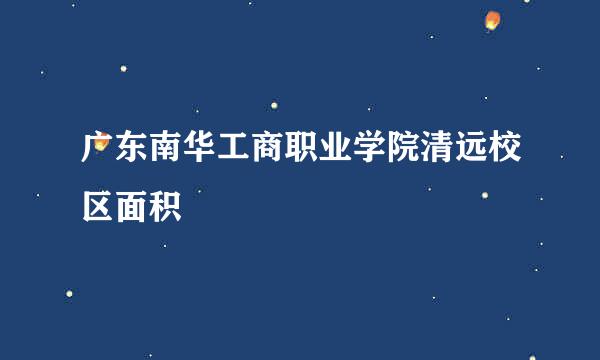 广东南华工商职业学院清远校区面积