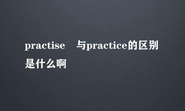 practise 与practice的区别是什么啊