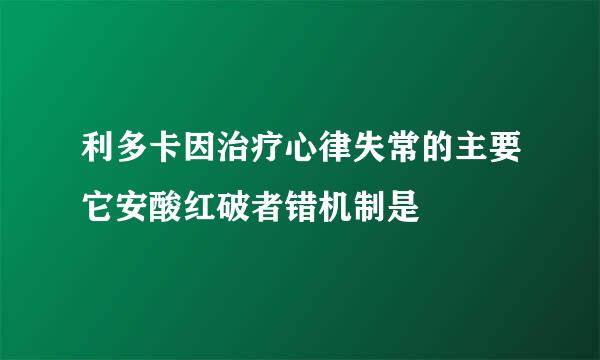 利多卡因治疗心律失常的主要它安酸红破者错机制是