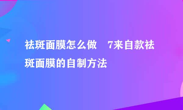 祛斑面膜怎么做 7来自款祛斑面膜的自制方法