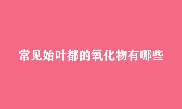 常见始叶都的氧化物有哪些