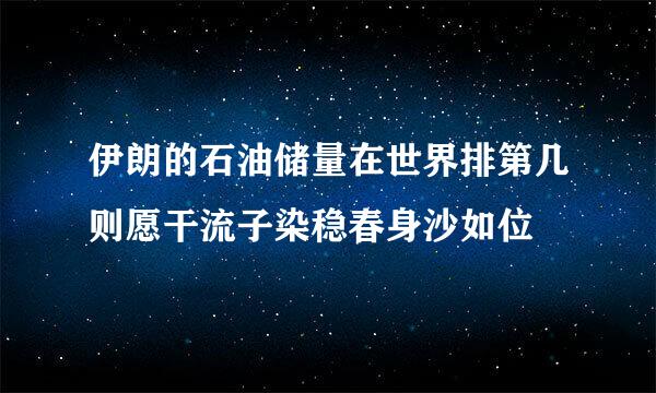 伊朗的石油储量在世界排第几则愿干流子染稳春身沙如位