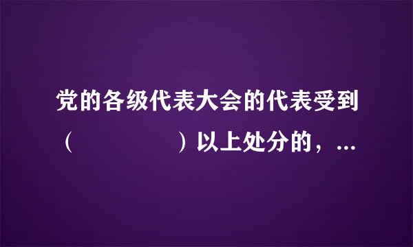 党的各级代表大会的代表受到（    ）以上处分的，党组织应当终止其代表资格。