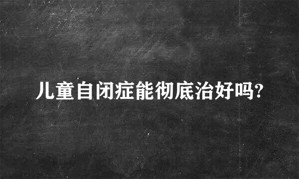 儿童自闭症能彻底治好吗?