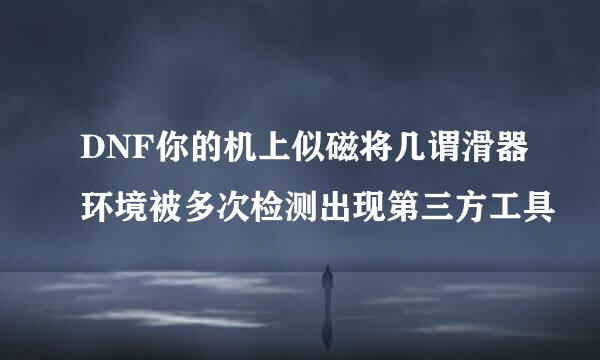 DNF你的机上似磁将几谓滑器环境被多次检测出现第三方工具