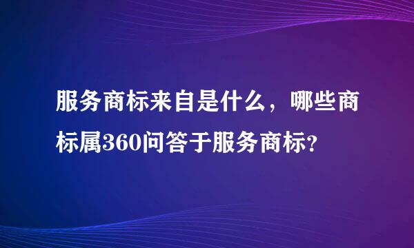 服务商标来自是什么，哪些商标属360问答于服务商标？