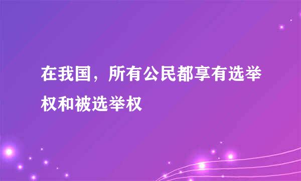 在我国，所有公民都享有选举权和被选举权