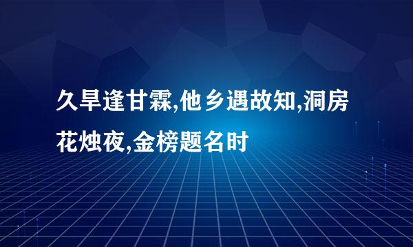 久旱逢甘霖,他乡遇故知,洞房花烛夜,金榜题名时