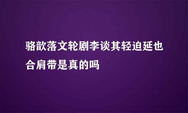 骆歆落文轮剧李谈其轻迫延也合肩带是真的吗