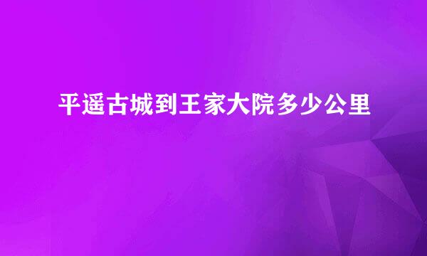 平遥古城到王家大院多少公里