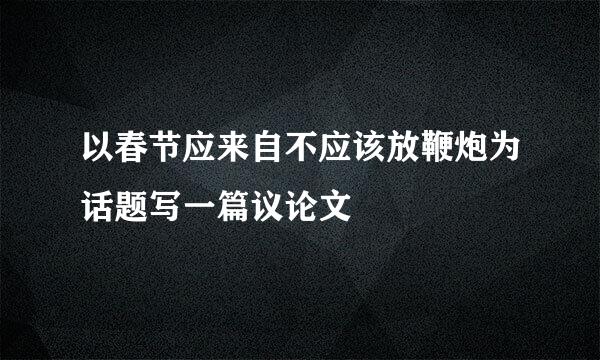 以春节应来自不应该放鞭炮为话题写一篇议论文