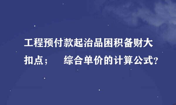 工程预付款起治品困积备财大扣点； 综合单价的计算公式？