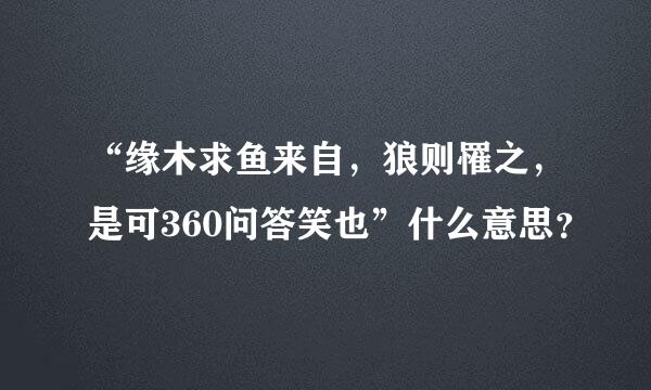 “缘木求鱼来自，狼则罹之，是可360问答笑也”什么意思？