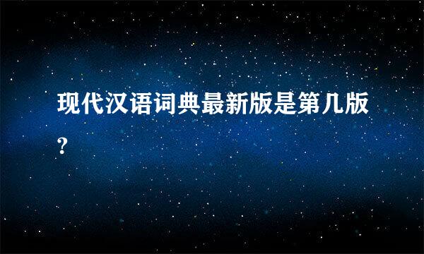 现代汉语词典最新版是第几版?