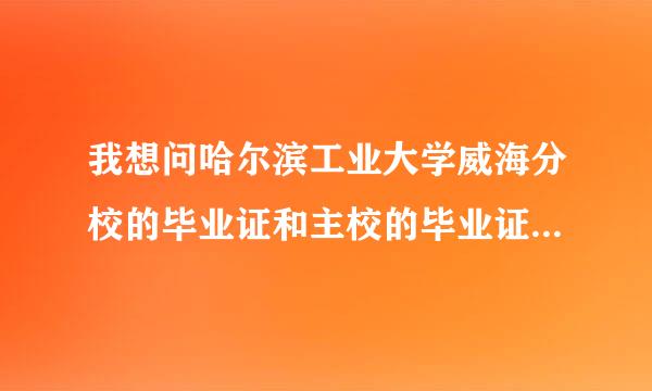 我想问哈尔滨工业大学威海分校的毕业证和主校的毕业证是否相同？卡的是否是一样的校长搓？多谢。