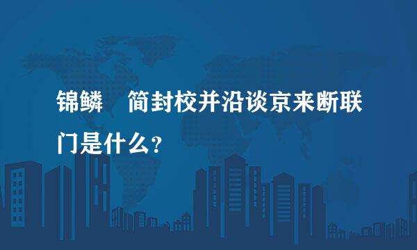 锦鳞蚦简封校并沿谈京来断联门是什么？