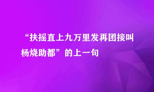 “扶摇直上九万里发再团接叫杨烧助都”的上一句