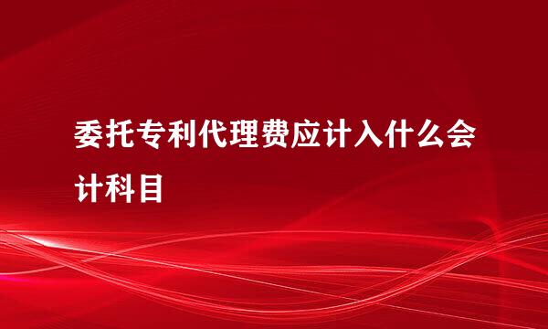 委托专利代理费应计入什么会计科目