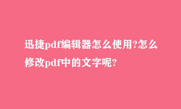 迅捷pdf编辑器怎么使用?怎么修改pdf中的文字呢?